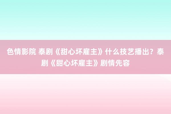 色情影院 泰剧《甜心坏雇主》什么技艺播出？泰剧《甜心坏雇主》剧情先容
