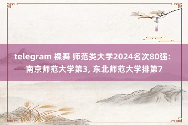 telegram 裸舞 师范类大学2024名次80强: 南京师范大学第3， 东北师范大学排第7