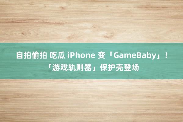 自拍偷拍 吃瓜 iPhone 变「GameBaby」！「游戏轨则器」保护壳登场