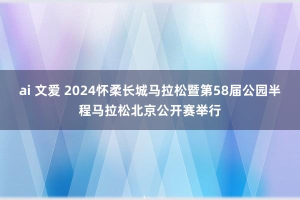 ai 文爱 2024怀柔长城马拉松暨第58届公园半程马拉松北京公开赛举行