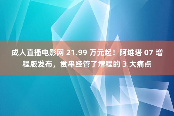 成人直播电影网 21.99 万元起！阿维塔 07 增程版发布，贯串经管了增程的 3 大痛点