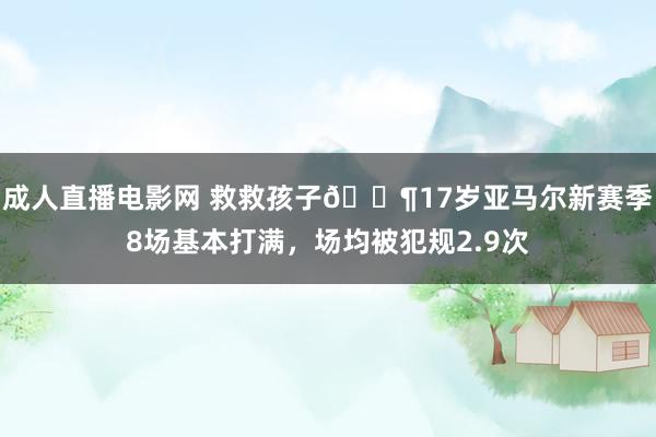 成人直播电影网 救救孩子👶17岁亚马尔新赛季8场基本打满，场均被犯规2.9次
