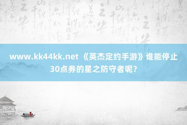 www.kk44kk.net 《英杰定约手游》谁能停止30点券的星之防守者呢？