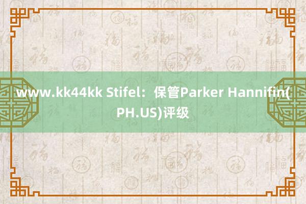 www.kk44kk Stifel：保管Parker Hannifin(PH.US)评级