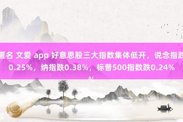 匿名 文爱 app 好意思股三大指数集体低开，说念指跌0.25%，纳指跌0.38%，标普500指数跌0.24%