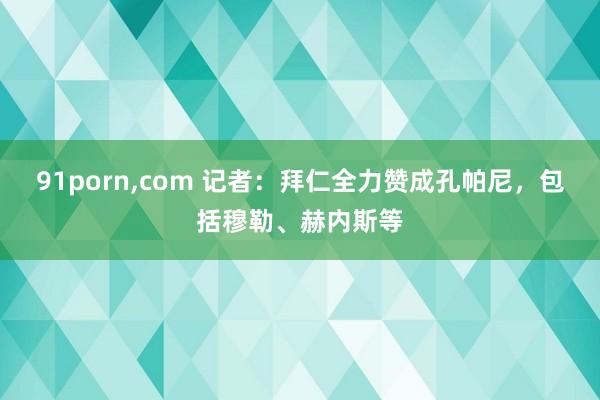 91porn,com 记者:拜仁全力赞成孔帕尼,包括穆勒、赫内斯等