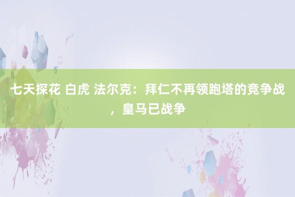 七天探花 白虎 法尔克：拜仁不再领跑塔的竞争战，皇马已战争