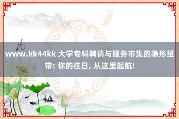 www.kk44kk 大学专科聘请与服务市集的隐形纽带: 你的往日， 从这里起航!