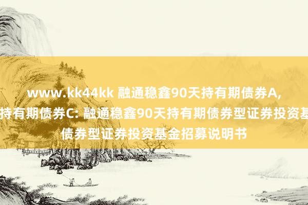 www.kk44kk 融通稳鑫90天持有期债券A,融通稳鑫90天持有期债券C: 融通稳鑫90天持有期债券型证券投资基金招募说明书