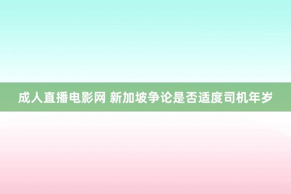 成人直播电影网 新加坡争论是否适度司机年岁