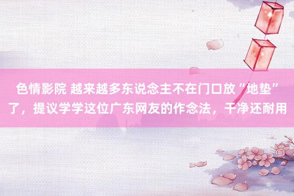 色情影院 越来越多东说念主不在门口放“地垫”了，提议学学这位广东网友的作念法，干净还耐用