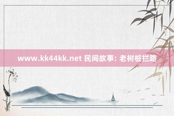www.kk44kk.net 民间故事: 老树桩拦路