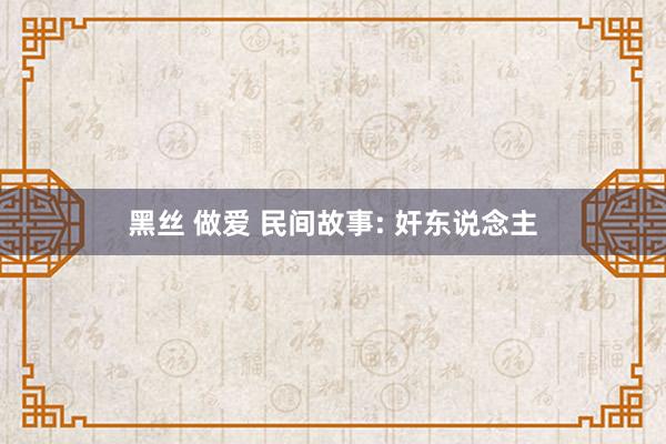 黑丝 做爱 民间故事: 奸东说念主