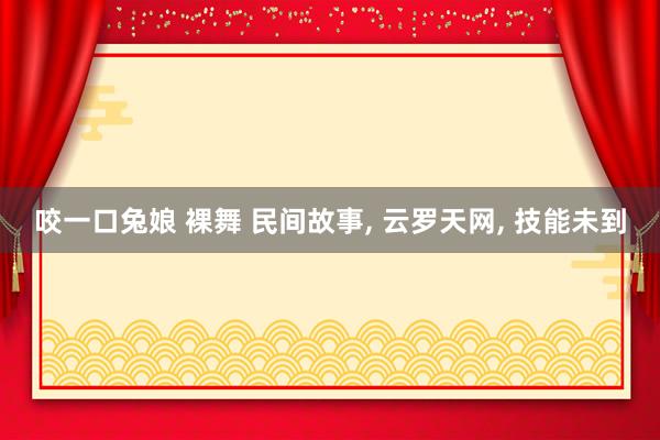 咬一口兔娘 裸舞 民间故事， 云罗天网， 技能未到