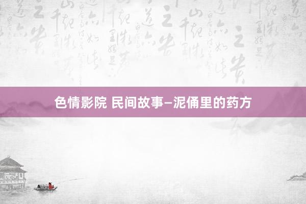 色情影院 民间故事—泥俑里的药方