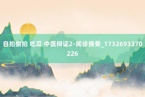 自拍偷拍 吃瓜 中医辩证2-闻诊摸骨_1732693370226