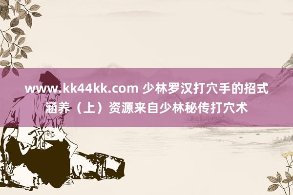 www.kk44kk.com 少林罗汉打穴手的招式涵养（上）资源来自少林秘传打穴术