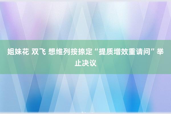 姐妹花 双飞 想维列按捺定“提质增效重请问”举止决议
