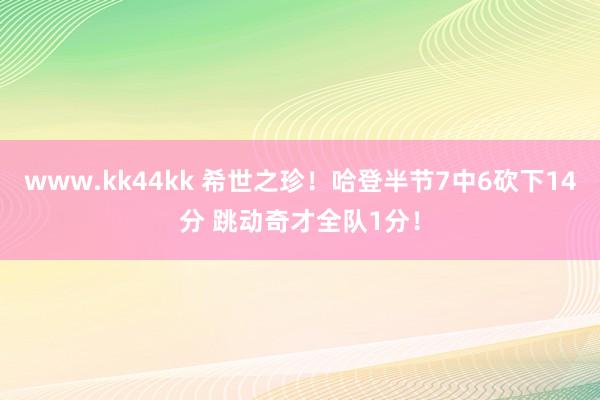 www.kk44kk 希世之珍！哈登半节7中6砍下14分 跳动奇才全队1分！