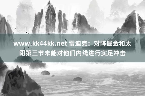 www.kk44kk.net 雷迪克：对阵掘金和太阳第三节未能对他们内线进行实足冲击