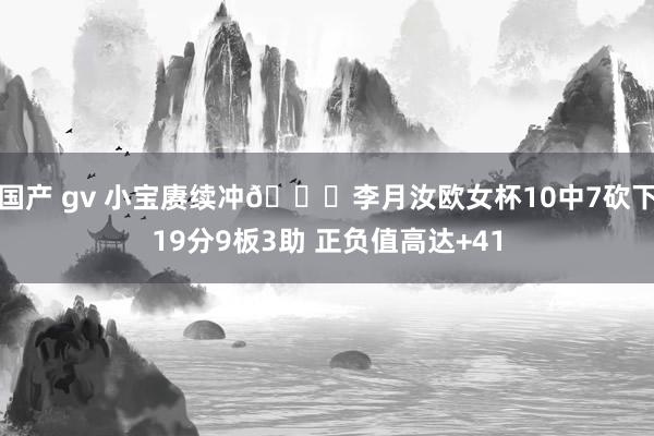 国产 gv 小宝赓续冲😍李月汝欧女杯10中7砍下19分9板3助 正负值高达+41