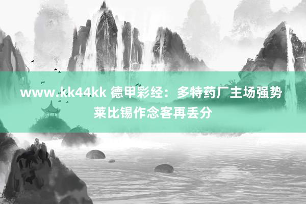 www.kk44kk 德甲彩经：多特药厂主场强势 莱比锡作念客再丢分