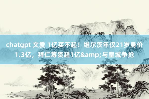 chatgpt 文爱 1亿买不起！维尔茨年仅21岁身价1.3亿，拜仁筹资超1亿&与皇城争抢