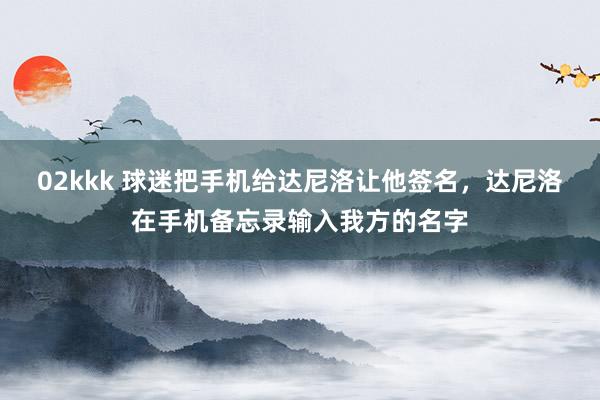 02kkk 球迷把手机给达尼洛让他签名，达尼洛在手机备忘录输入我方的名字