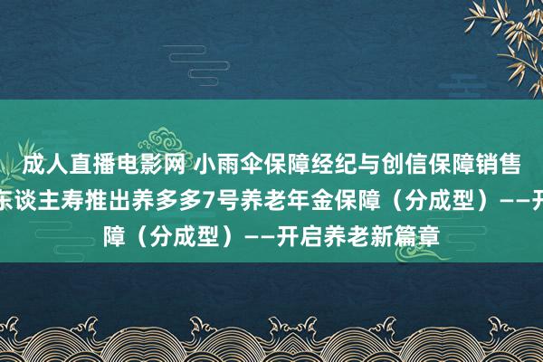 成人直播电影网 小雨伞保障经纪与创信保障销售鸠合招商和煦东谈主寿推出养多多7号养老年金保障（分成型）——开启养老新篇章