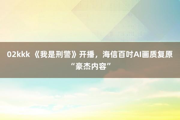02kkk 《我是刑警》开播，海信百吋AI画质复原“豪杰内容”