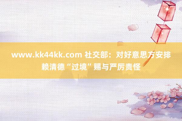 www.kk44kk.com 社交部：对好意思方安排赖清德“过境”赐与严厉责怪