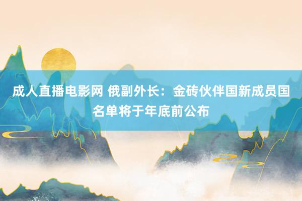 成人直播电影网 俄副外长：金砖伙伴国新成员国名单将于年底前公布