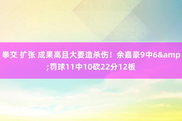 拳交 扩张 成果高且大要造杀伤！余嘉豪9中6&罚球11中10砍22分12板