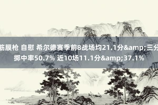 筋膜枪 自慰 希尔德赛季前8战场均21.1分&三分掷中率50.7% 近10场11.1分&37.1%
