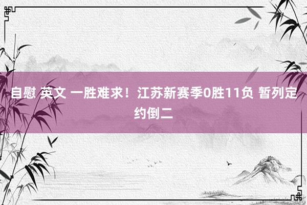自慰 英文 一胜难求！江苏新赛季0胜11负 暂列定约倒二