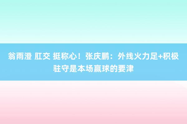 翁雨澄 肛交 挺称心！张庆鹏：外线火力足+积极驻守是本场赢球的要津