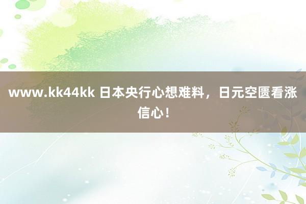 www.kk44kk 日本央行心想难料，日元空匮看涨信心！