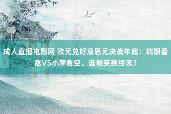 成人直播电影网 欧元兑好意思元决战年底：瑞银看涨VS小摩看空，谁能笑到终末？