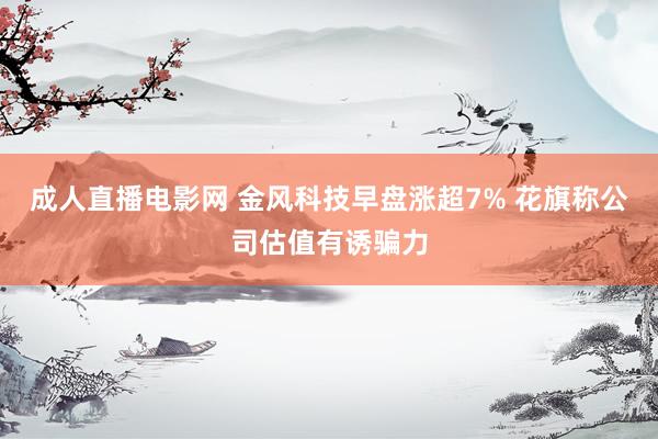 成人直播电影网 金风科技早盘涨超7% 花旗称公司估值有诱骗力