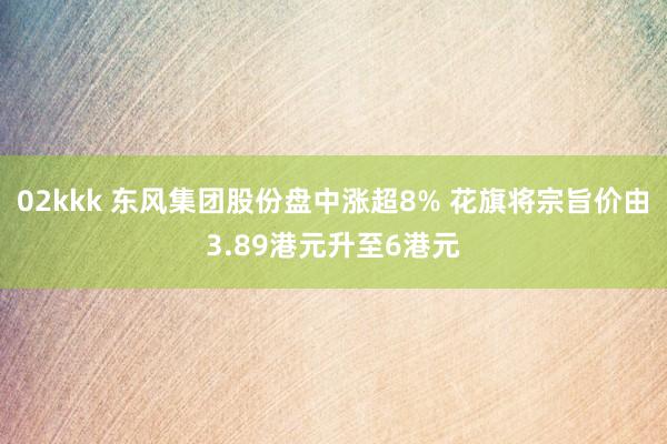02kkk 东风集团股份盘中涨超8% 花旗将宗旨价由3.89港元升至6港元