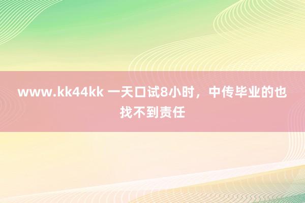 www.kk44kk 一天口试8小时，中传毕业的也找不到责任