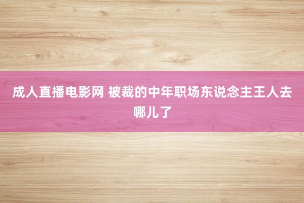 成人直播电影网 被裁的中年职场东说念主王人去哪儿了