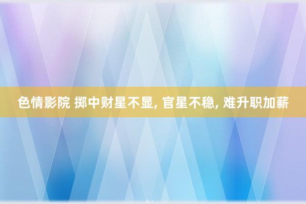 色情影院 掷中财星不显， 官星不稳， 难升职加薪