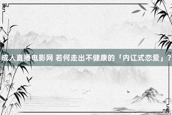 成人直播电影网 若何走出不健康的「内讧式恋爱」？