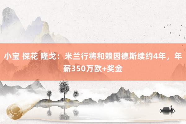 小宝 探花 隆戈：米兰行将和赖因德斯续约4年，年薪350万欧+奖金
