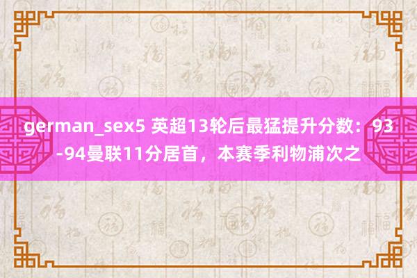 german_sex5 英超13轮后最猛提升分数：93-94曼联11分居首，本赛季利物浦次之