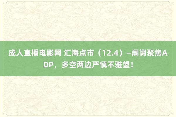 成人直播电影网 汇海点市（12.4）—阛阓聚焦ADP，多空两边严慎不雅望！