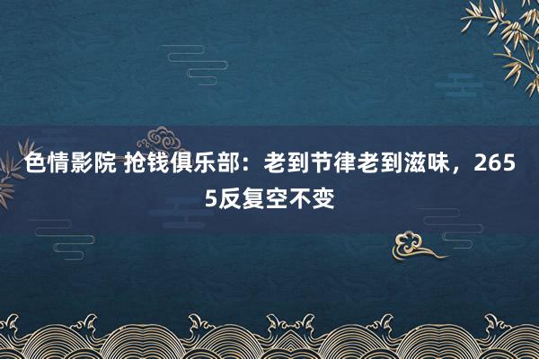 色情影院 抢钱俱乐部：老到节律老到滋味，2655反复空不变