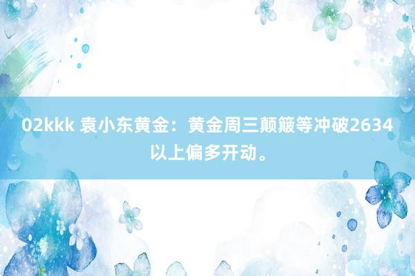 02kkk 袁小东黄金：黄金周三颠簸等冲破2634以上偏多开动。