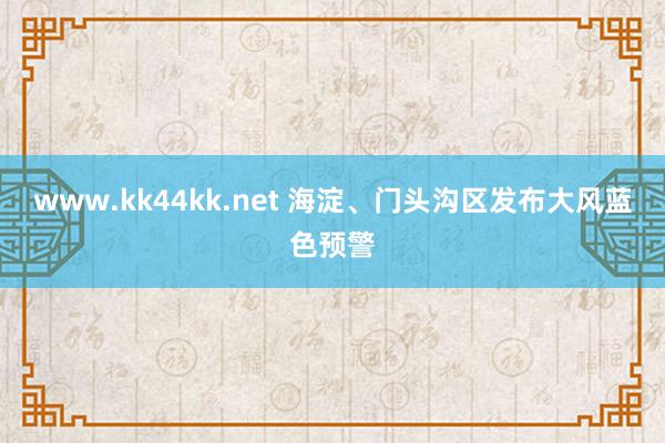 www.kk44kk.net 海淀、门头沟区发布大风蓝色预警